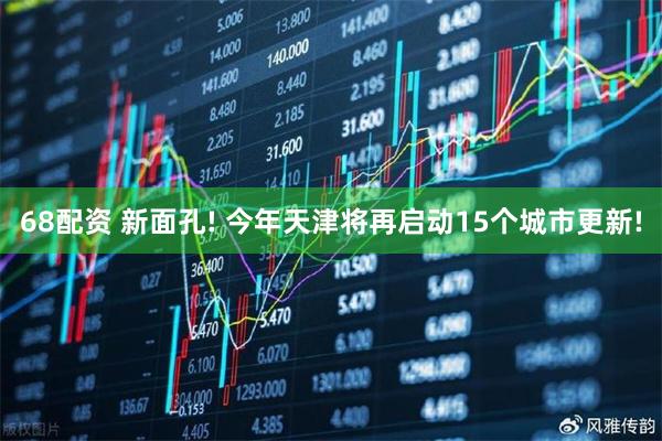 68配资 新面孔! 今年天津将再启动15个城市更新!