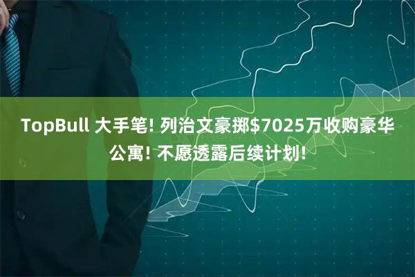 TopBull 大手笔! 列治文豪掷$7025万收购豪华公寓! 不愿透露后续计划!