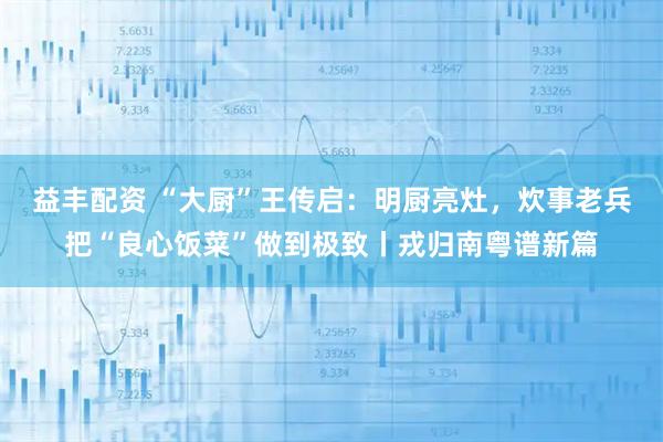 益丰配资 “大厨”王传启：明厨亮灶，炊事老兵把“良心饭菜”做到极致丨戎归南粤谱新篇