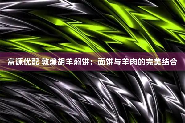 富源优配 敦煌胡羊焖饼：面饼与羊肉的完美结合