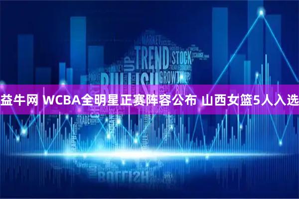 益牛网 WCBA全明星正赛阵容公布 山西女篮5人入选