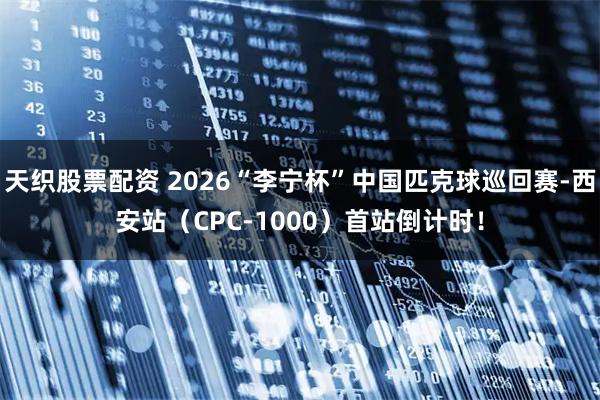 天织股票配资 2026“李宁杯”中国匹克球巡回赛-西安站（CPC-1000）首站倒计时！