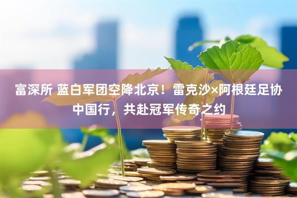 富深所 蓝白军团空降北京！雷克沙×阿根廷足协中国行，共赴冠军传奇之约