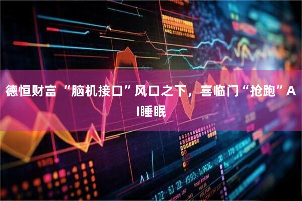 德恒财富 “脑机接口”风口之下，喜临门“抢跑”AI睡眠