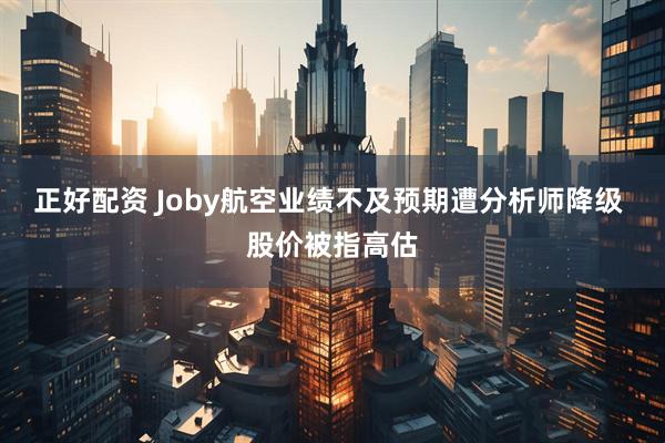 正好配资 Joby航空业绩不及预期遭分析师降级 股价被指高估