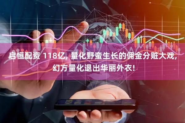 启恒配资 118亿, 量化野蛮生长的佣金分赃大戏, 幻方量化退出华丽外衣!