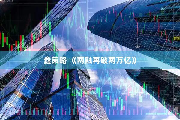 鑫策略 《两融再破两万亿》