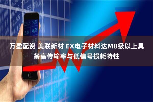 万盈配资 美联新材 EX电子材料达M8级以上具备高传输率与低信号损耗特性