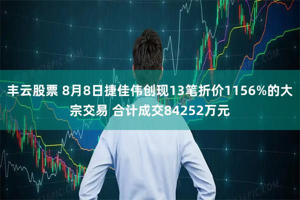 丰云股票 8月8日捷佳伟创现13笔折价1156%的大宗交易 合计成交84252万元