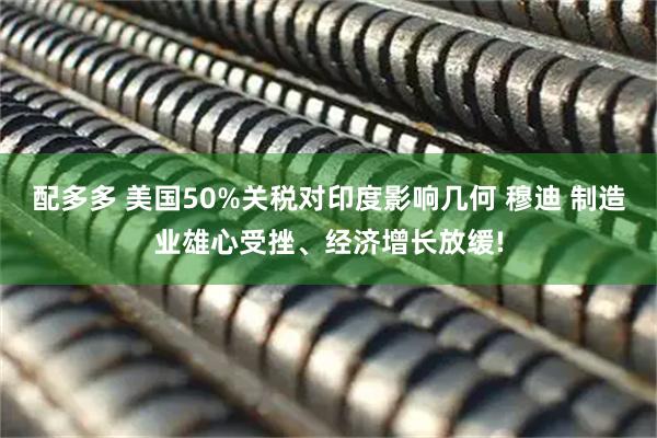 配多多 美国50%关税对印度影响几何 穆迪 制造业雄心受挫、经济增长放缓!