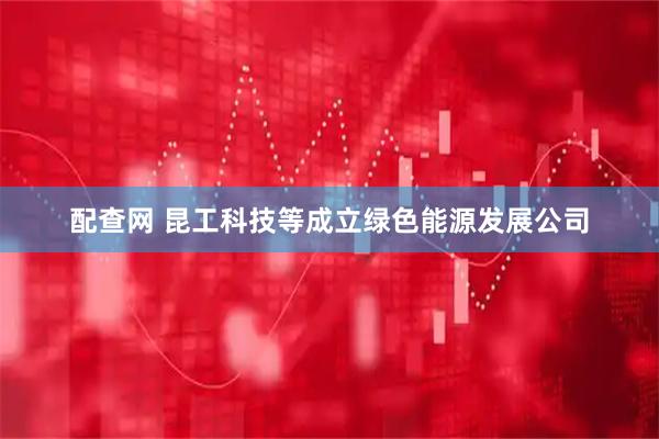配查网 昆工科技等成立绿色能源发展公司