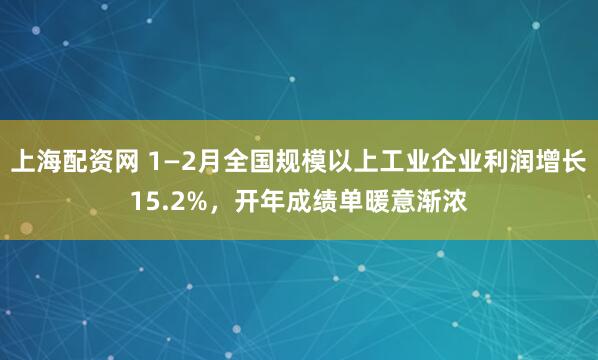 上海配资网 1—2月全国规模以上工业企业利润增长15.2%，开年成绩单暖意渐浓