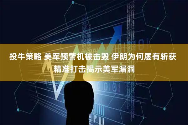 投牛策略 美军预警机被击毁 伊朗为何屡有斩获 精准打击揭示美军漏洞