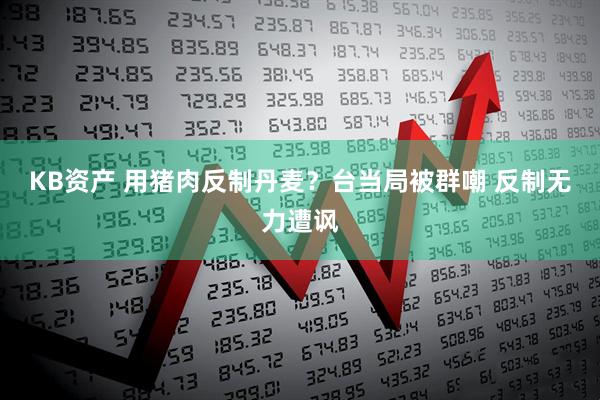 KB资产 用猪肉反制丹麦？台当局被群嘲 反制无力遭讽