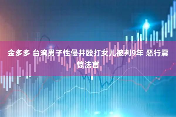 金多多 台湾男子性侵并殴打女儿被判9年 恶行震惊法官