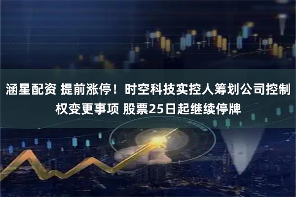 涵星配资 提前涨停！时空科技实控人筹划公司控制权变更事项 股票25日起继续停牌