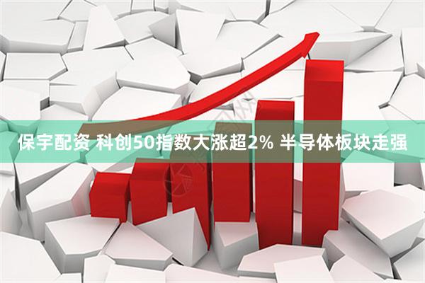 保宇配资 科创50指数大涨超2% 半导体板块走强