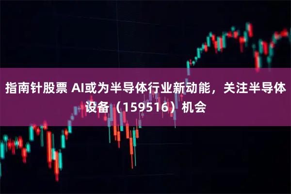 指南针股票 AI或为半导体行业新动能，关注半导体设备（159516）机会