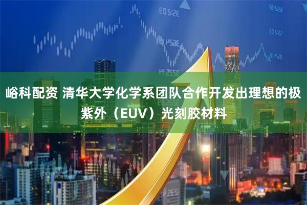 峪科配资 清华大学化学系团队合作开发出理想的极紫外（EUV）光刻胶材料