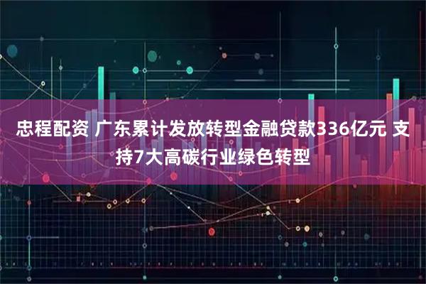 忠程配资 广东累计发放转型金融贷款336亿元 支持7大高碳行业绿色转型