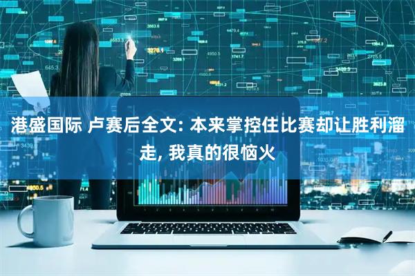港盛国际 卢赛后全文: 本来掌控住比赛却让胜利溜走, 我真的很恼火