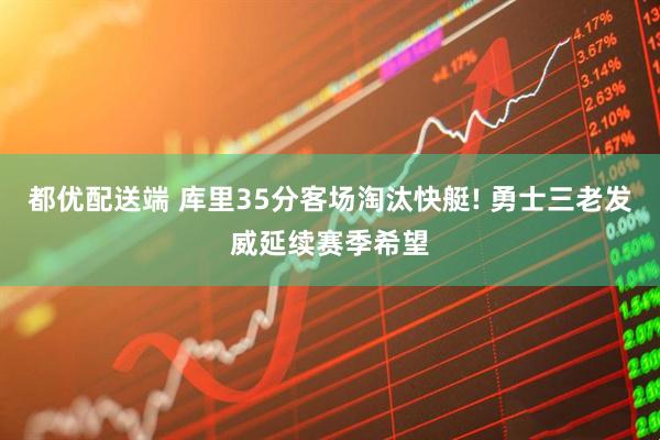 都优配送端 库里35分客场淘汰快艇! 勇士三老发威延续赛季希望