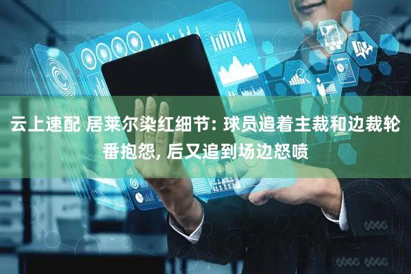 云上速配 居莱尔染红细节: 球员追着主裁和边裁轮番抱怨, 后又追到场边怒喷