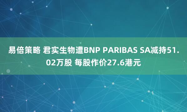 易倍策略 君实生物遭BNP PARIBAS SA减持51.02万股 每股作价27.6港元