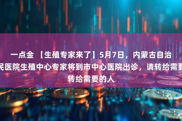 一点金 【生殖专家来了】5月7日，内蒙古自治区人民医院生殖中心专家将到市中心医院出诊，请转给需要的人