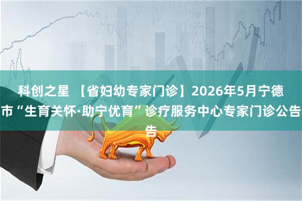 科创之星 【省妇幼专家门诊】2026年5月宁德市“生育关怀·助宁优育”诊疗服务中心专家门诊公告