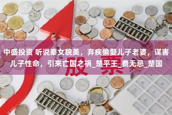 中盛投资 听说秦女貌美，弃疾偷娶儿子老婆，谋害儿子性命，引来亡国之祸_楚平王_费无忌_楚国