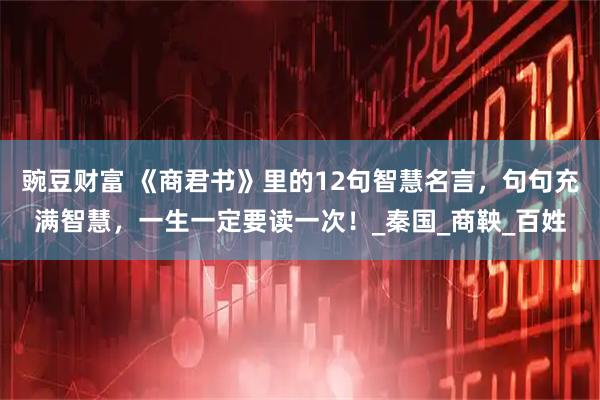 豌豆财富 《商君书》里的12句智慧名言，句句充满智慧，一生一定要读一次！_秦国_商鞅_百姓