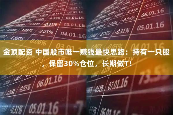 金顶配资 中国股市唯一赚钱最快思路：持有一只股，保留30%仓位，长期做T！