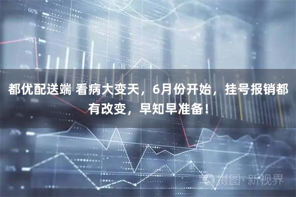 都优配送端 看病大变天，6月份开始，挂号报销都有改变，早知早准备！