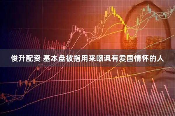 俊升配资 基本盘被指用来嘲讽有爱国情怀的人