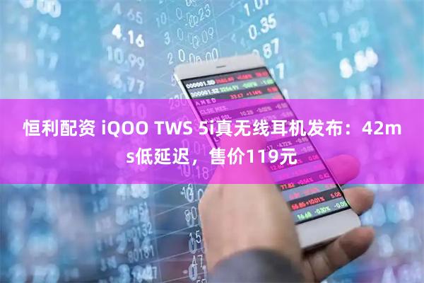 恒利配资 iQOO TWS 5i真无线耳机发布：42ms低延迟，售价119元