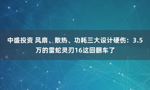 中盛投资 风扇、散热、功耗三大设计硬伤：3.5万的雷蛇灵刃16这回翻车了