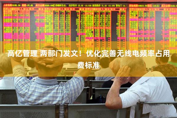 高亿管理 两部门发文！优化完善无线电频率占用费标准