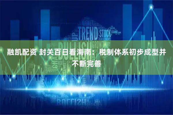 融凯配资 封关百日看海南：税制体系初步成型并不断完善
