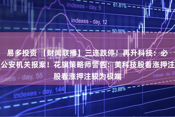 易多投资 【财闻联播】三连跌停！再升科技：必要时将向公安机关报案！花旗策略师警告：美科技股看涨押注较为极端