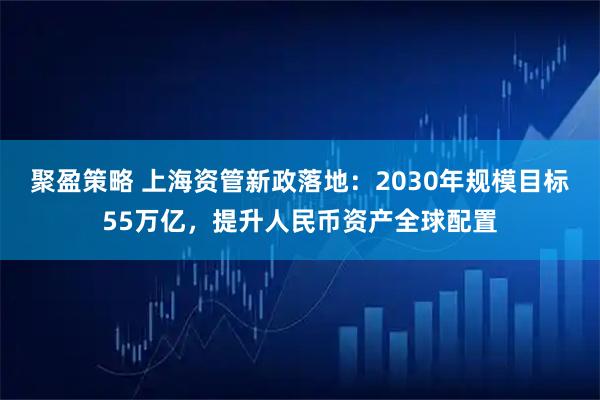 聚盈策略 上海资管新政落地：2030年规模目标55万亿，提升人民币资产全球配置