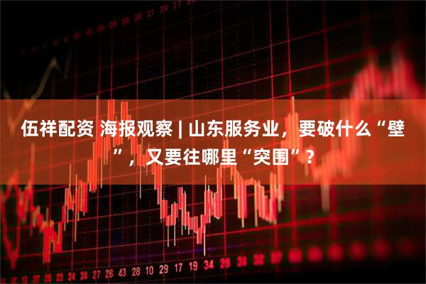 伍祥配资 海报观察 | 山东服务业,要破什么“壁”,又要往哪里“突围”?