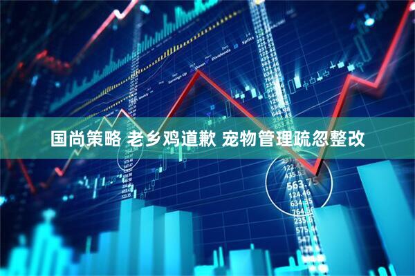 国尚策略 老乡鸡道歉 宠物管理疏忽整改