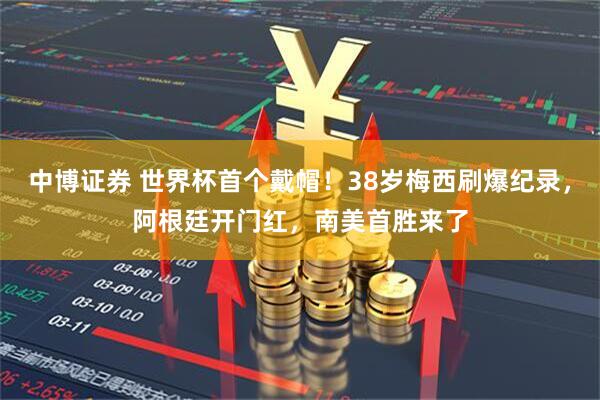 中博证券 世界杯首个戴帽！38岁梅西刷爆纪录，阿根廷开门红，南美首胜来了