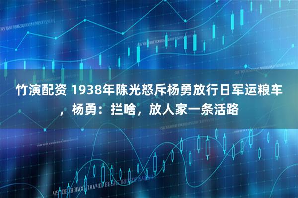 竹演配资 1938年陈光怒斥杨勇放行日军运粮车，杨勇：拦啥，放人家一条活路