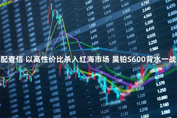 配查信 以高性价比杀入红海市场 昊铂S600背水一战