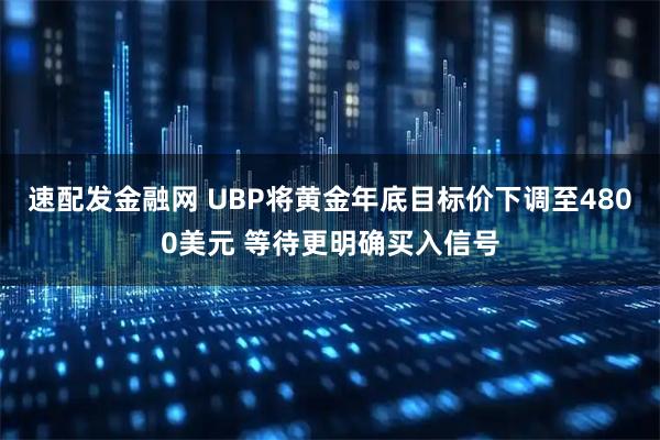 速配发金融网 UBP将黄金年底目标价下调至4800美元 等待更明确买入信号