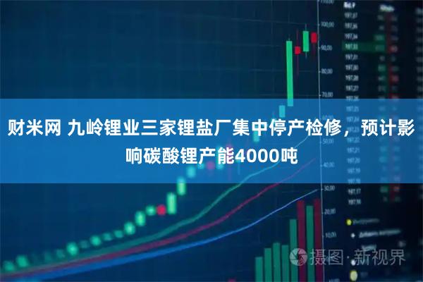 财米网 九岭锂业三家锂盐厂集中停产检修，预计影响碳酸锂产能4000吨