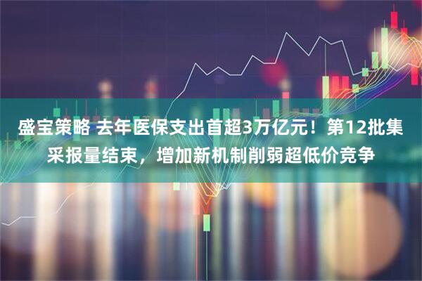 盛宝策略 去年医保支出首超3万亿元!第12批集采报量结束,增加新机制削弱超低价竞争