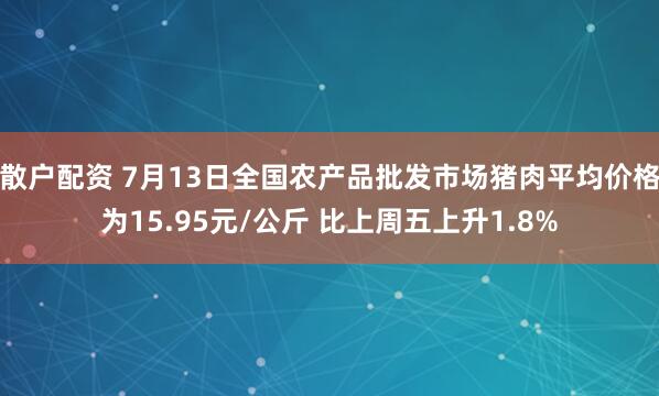 散户配资 7月13日全国农产品批发市场猪肉平均价格为15.95元/公斤 比上周五上升1.8%